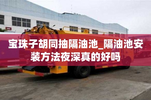 寶珠子胡同抽隔油池_隔油池安裝方法夜深真的好嗎