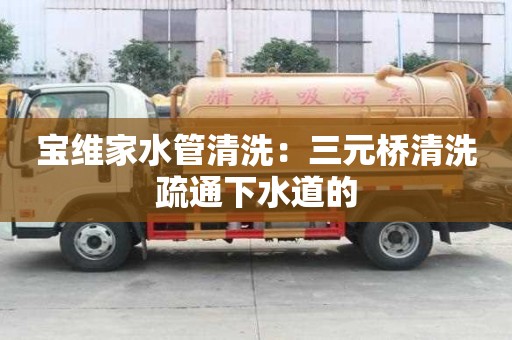 寶維家水管清洗：三元橋清洗疏通下水道的
