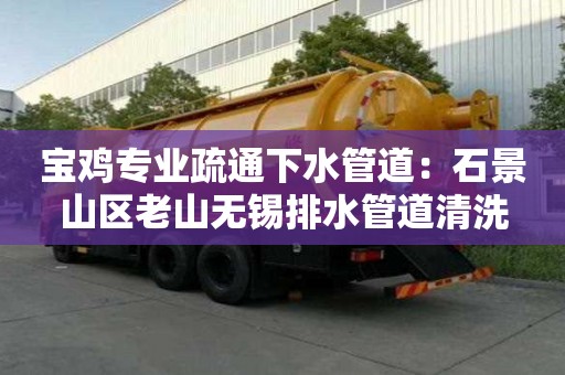 寶雞專業(yè)疏通下水管道：石景山區(qū)老山無錫排水管道清洗