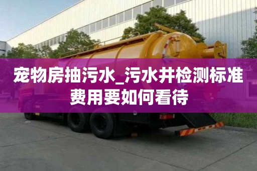 寵物房抽污水_污水井檢測標準費用要如何看待