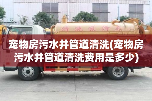 寵物房污水井管道清洗(寵物房污水井管道清洗費用是多少)