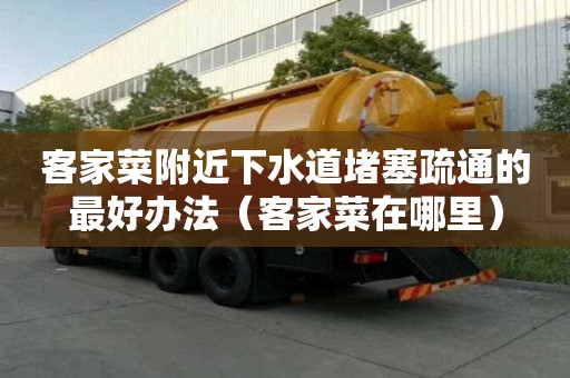 客家菜附近下水道堵塞疏通的最好辦法（客家菜在哪里）