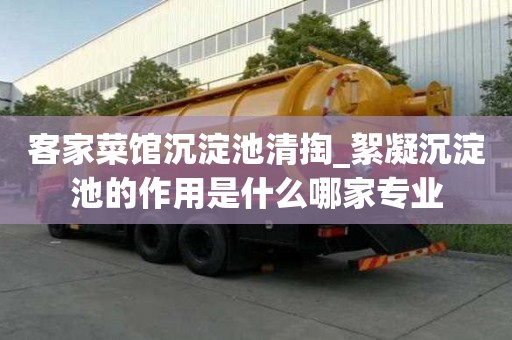 客家菜館沉淀池清掏_絮凝沉淀池的作用是什么哪家專業