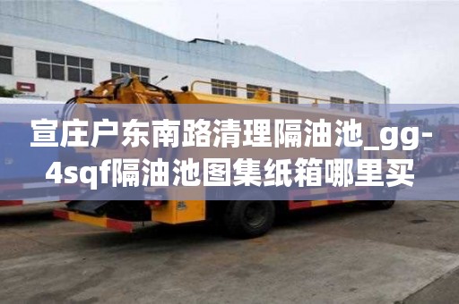 宣莊戶東南路清理隔油池_gg-4sqf隔油池圖集紙箱哪里買