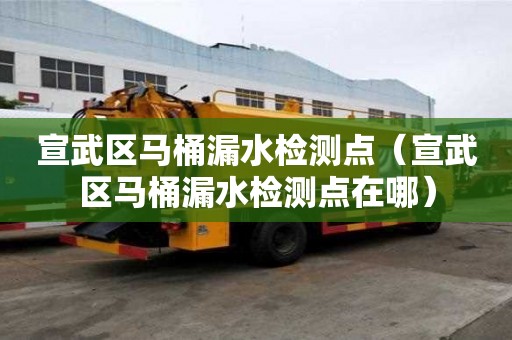宣武區(qū)馬桶漏水檢測點（宣武區(qū)馬桶漏水檢測點在哪）