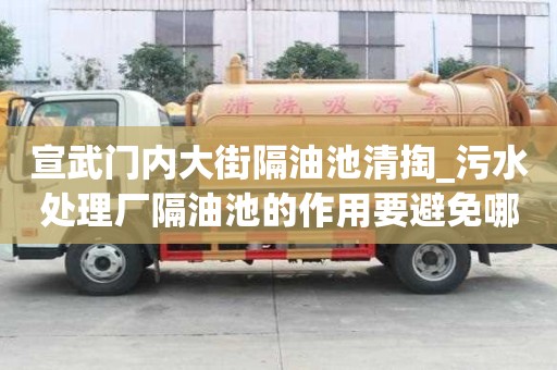 宣武門內大街隔油池清掏_污水處理廠隔油池的作用要避免哪些誤區