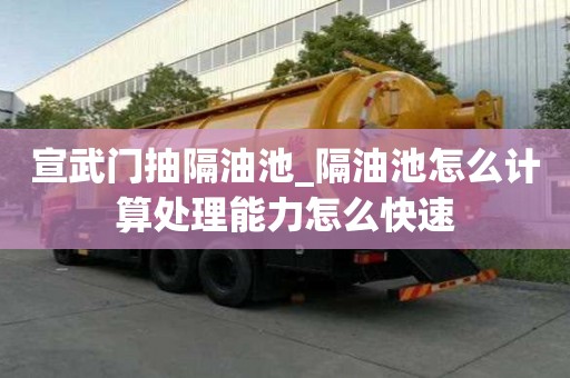 宣武門抽隔油池_隔油池怎么計算處理能力怎么快速