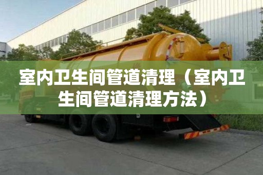室內(nèi)衛(wèi)生間管道清理（室內(nèi)衛(wèi)生間管道清理方法）