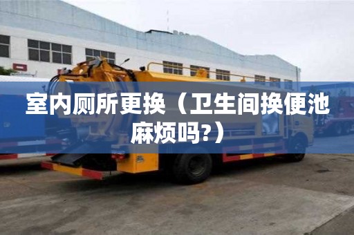 室內(nèi)廁所更換（衛(wèi)生間換便池麻煩嗎?）