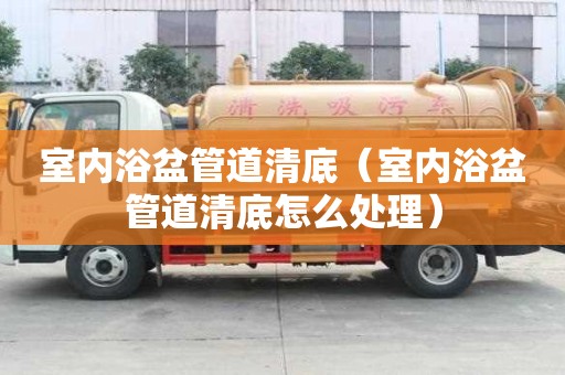 室內浴盆管道清底（室內浴盆管道清底怎么處理）