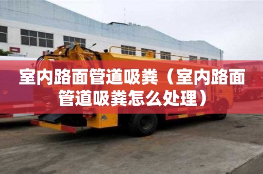 室內路面管道吸糞（室內路面管道吸糞怎么處理）