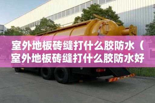 室外地板磚縫打什么膠防水（室外地板磚縫打什么膠防水好）