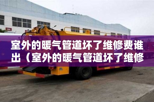 室外的暖氣管道壞了維修費(fèi)誰(shuí)出（室外的暖氣管道壞了維修費(fèi)誰(shuí)出呢）