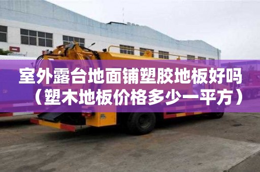 室外露臺(tái)地面鋪塑膠地板好嗎（塑木地板價(jià)格多少一平方）