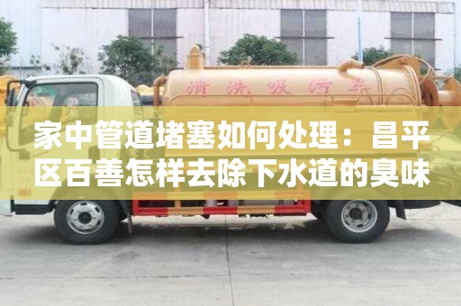 家中管道堵塞如何處理：昌平區(qū)百善怎樣去除下水道的臭味