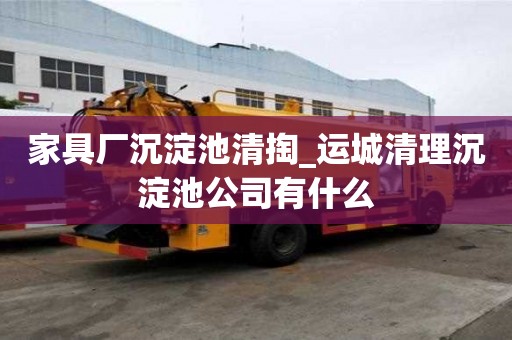 家具廠沉淀池清掏_運(yùn)城清理沉淀池公司有什么
