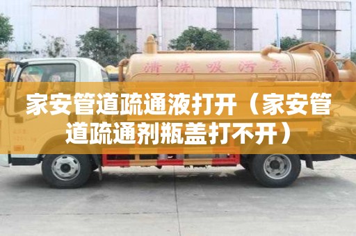 家安管道疏通液打開（家安管道疏通劑瓶蓋打不開）