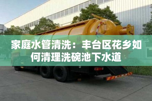 家庭水管清洗：豐臺區花鄉如何清理洗碗池下水道