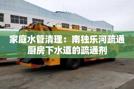 家庭水管清理：南獨樂河疏通廚房下水道的疏通劑