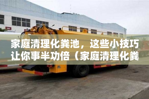 家庭清理化糞池，這些小技巧讓你事半功倍（家庭清理化糞池多少錢）