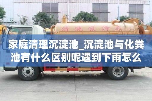 家庭清理沉淀池_沉淀池與化糞池有什么區(qū)別呢遇到下雨怎么辦