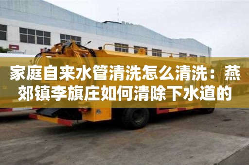 家庭自來水管清洗怎么清洗：燕郊鎮李旗莊如何清除下水道的異味