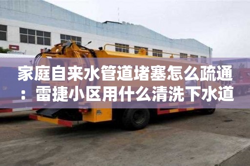 家庭自來水管道堵塞怎么疏通：雷捷小區用什么清洗下水道