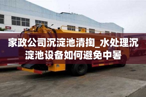 家政公司沉淀池清掏_水處理沉淀池設備如何避免中暑