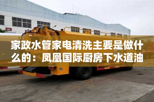家政水管家電清洗主要是做什么的：鳳凰國際廚房下水道油漬用什么清洗好