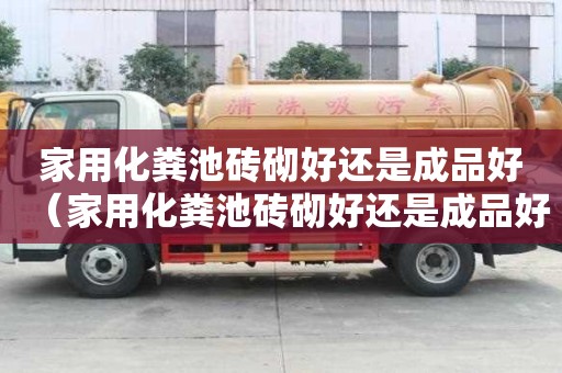 家用化糞池磚砌好還是成品好（家用化糞池磚砌好還是成品好呢）
