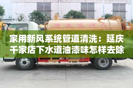 家用新風(fēng)系統(tǒng)管道清洗：延慶千家店下水道油漆味怎樣去除