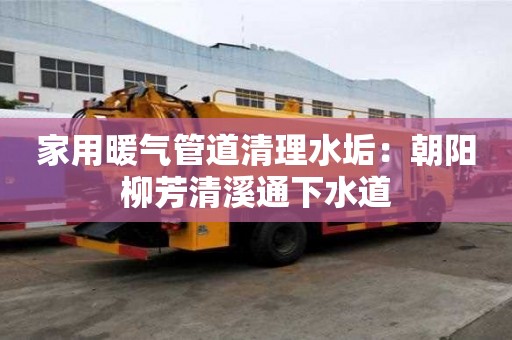 家用暖氣管道清理水垢：朝陽柳芳清溪通下水道