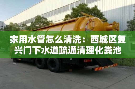 家用水管怎么清洗：西城區復興門下水道疏通清理化糞池
