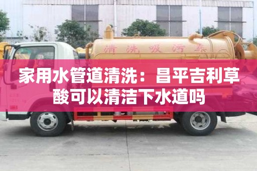 家用水管道清洗：昌平吉利草酸可以清潔下水道嗎