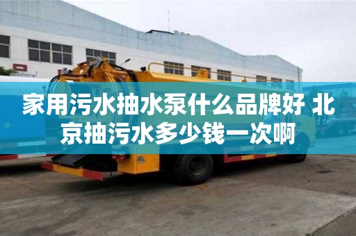 家用污水抽水泵什么品牌好 北京抽污水多少錢一次啊