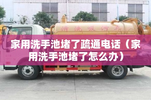家用洗手池堵了疏通電話（家用洗手池堵了怎么辦）