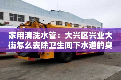 家用清洗水管：大興區興業大街怎么去除衛生間下水道的臭味