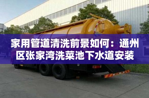 家用管道清洗前景如何：通州區(qū)張家灣洗菜池下水道安裝