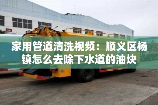 家用管道清洗視頻：順義區楊鎮怎么去除下水道的油塊