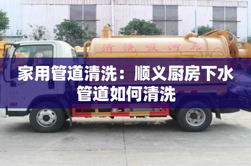 家用管道清洗：順義廚房下水管道如何清洗