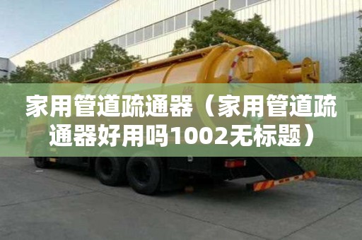 家用管道疏通器（家用管道疏通器好用嗎1002無標(biāo)題）