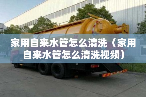 家用自來(lái)水管怎么清洗（家用自來(lái)水管怎么清洗視頻）