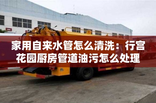 家用自來水管怎么清洗：行宮花園廚房管道油污怎么處理