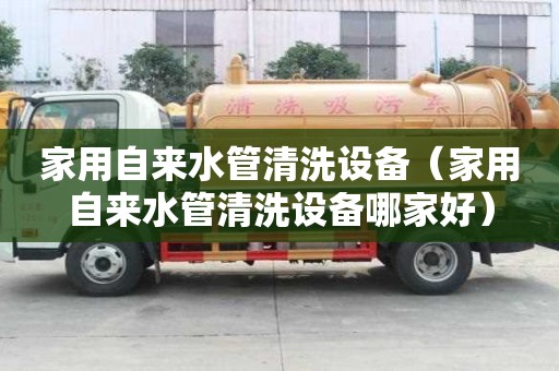家用自來水管清洗設備（家用自來水管清洗設備哪家好）