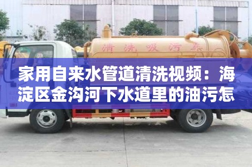 家用自來水管道清洗視頻：海淀區金溝河下水道里的油污怎么清除