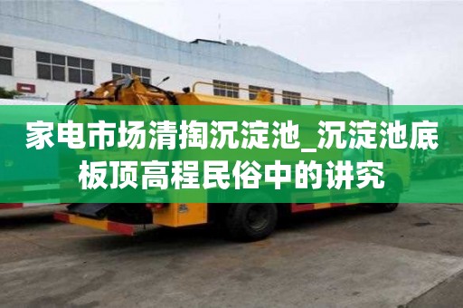 家電市場清掏沉淀池_沉淀池底板頂高程民俗中的講究