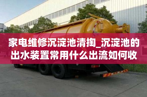 家電維修沉淀池清掏_沉淀池的出水裝置常用什么出流如何收費