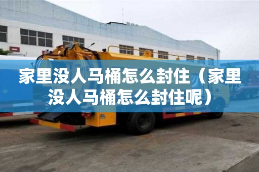 家里沒人馬桶怎么封住（家里沒人馬桶怎么封住呢）