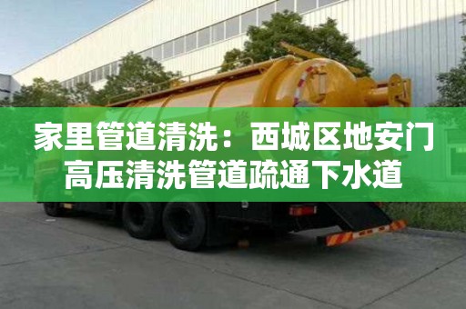 家里管道清洗：西城區地安門高壓清洗管道疏通下水道