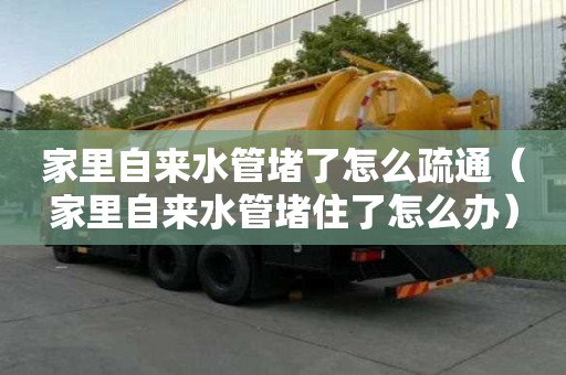 家里自來水管堵了怎么疏通（家里自來水管堵住了怎么辦）